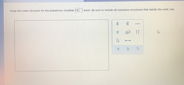 Draw the Lewis structure for the polyatomic trisulfide (S).
anion. Be sure to include all resonance structures that satisfy the octet rule.
3.
C
13
:0
X
-
ΙΓ
TE
G