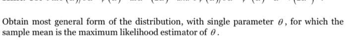 Obtain most general form of the distribution, with single parameter 0, for which the
sample mean is the maximum likelihood estimator of 6.
