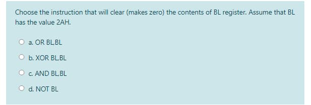 Choose the instruction that will clear (makes zero) the contents of BL register. Assume that BL
has the value 2AH.
a. OR BLBL
O b. XOR BL.BL
O . AND BL.BL
O d. NOT BL
