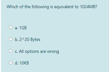 Which of the following is equivalent to 1024MB?
О а. 1GB
O b. 2^20 Bytes
O c. All options are wrong
O d. 10KB
