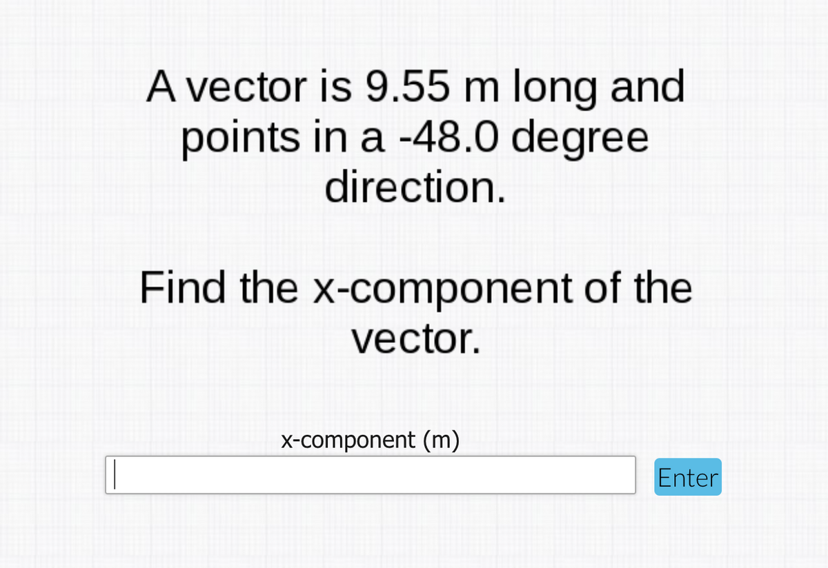 A vector is 9.55 m long and
points in a -48.0 degree
direction.
Find the x-component of the
vector.
x-component (m)
Enter
