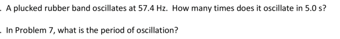 . A plucked rubber band oscillates at 57.4 Hz. How many times does it oscillate in 5.0 s?
In Problem 7, what is the period of oscillation?
