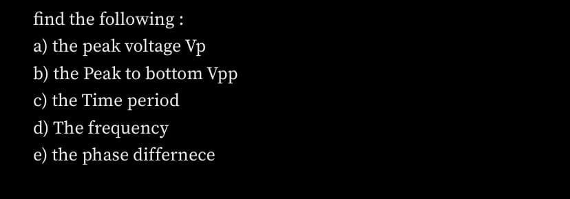 find the following :
a) the peak voltage Vp
b) the Peak to bottom Vpp
c) the Time period
d) The frequency
e) the phase differnece
