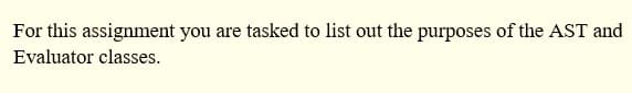 For this assignment you are tasked to list out the purposes of the AST and
Evaluator classes.
