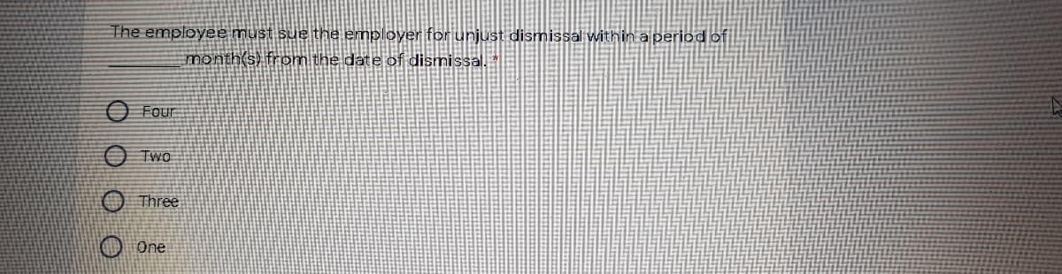 The employee must sue the employer for unjust dismissal within a period ofi
month(s) from the date of dismissal.
Four
Two
Three
One
