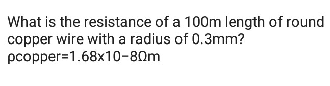 What is the resistance of a 100m length of round
copper wire with a radius of 0.3mm?
pcopper=1.68x10-80m
