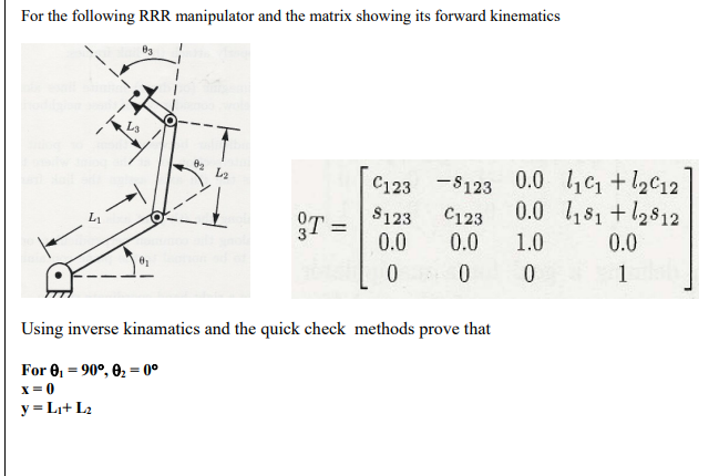 For the following RRR manipulator and the matrix showing its forward kinematics
LA
C123 -8123 0.0 c1 +l2C12
0.0 81 +12812
$123
0.0
C123
0.0
%3D
1.0
0.0
1
Using inverse kinamatics and the quick check methods prove that
For 0, = 90°, 02 = 0°
x = 0
y = Li+ L2
