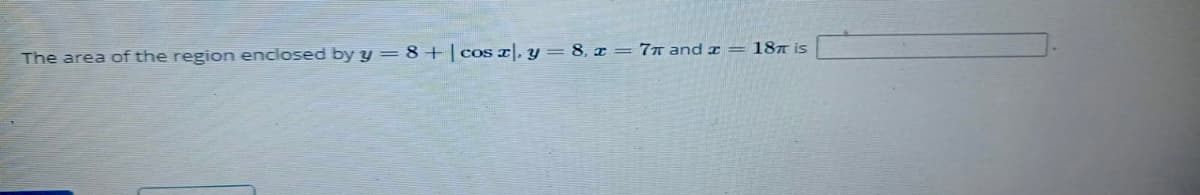 The area of the region enclosed by y = 8+|cos r), y = 8, x= 7# and x = 187 is
