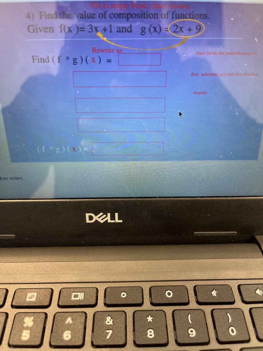 Fl in emply boxes, then Answer
4) Find the value of composition of functions.
Given f(x )= 3x +1 and g (x)= 2x + 9
!!
Rewrite as
Start inside the parentheses e(4
Find (f °g)(x) =
%3D
first: substitute s(x) into flx) function
Simplify
(f°g)(x)= .
ker notes
DELL
&
7
8
9
