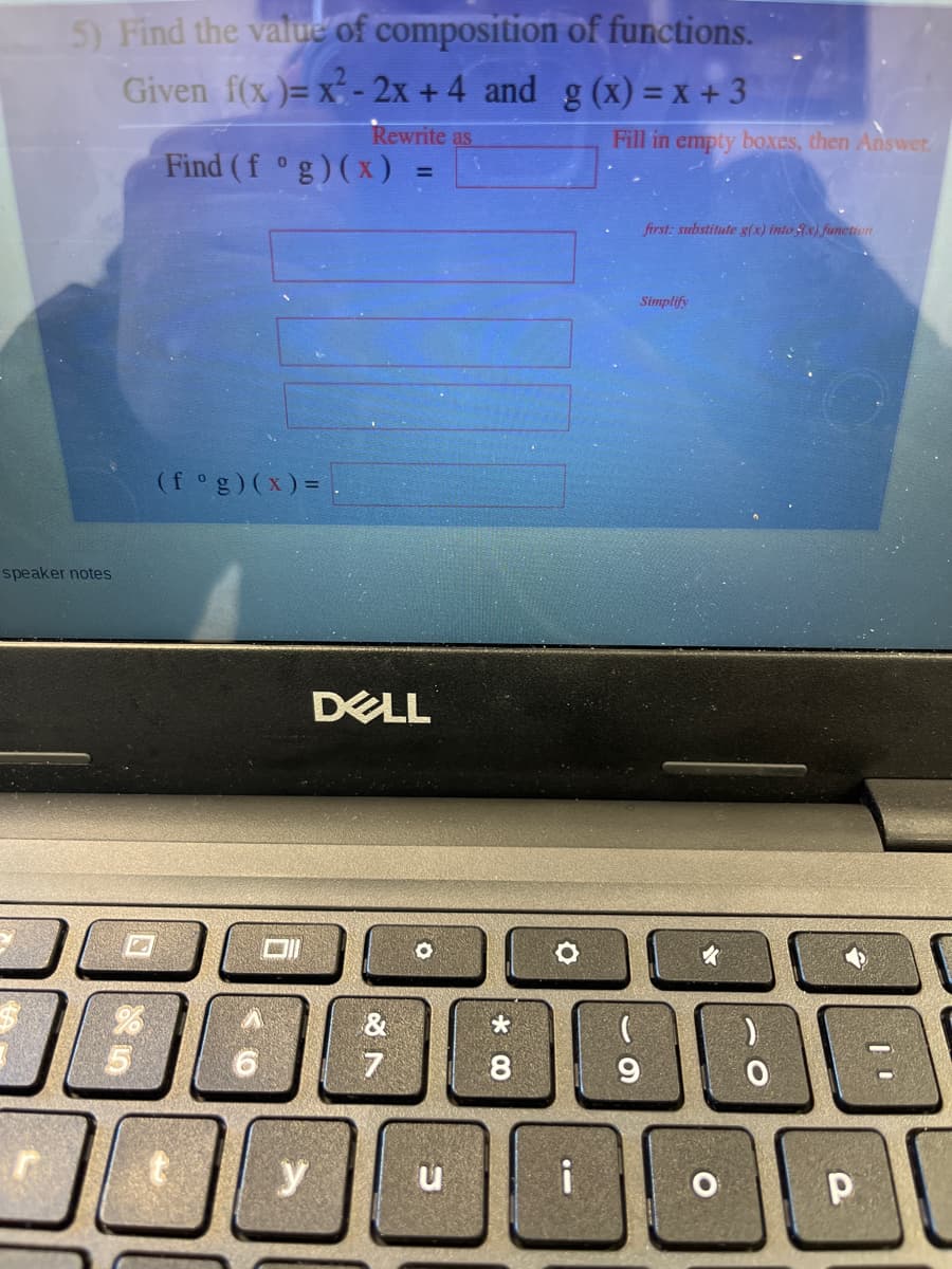 5) Find the value of composition of functions.
Given f(x)= x - 2x +4 and g (x) = x + 3
Rewrite as
Fill in empty boxes, then Answet.
Find (f °g)(x)
!!
first: substitute g(x) into x) function
Simplify
(f°g)(x) = .
speaker notes
DELL
&
8
y
