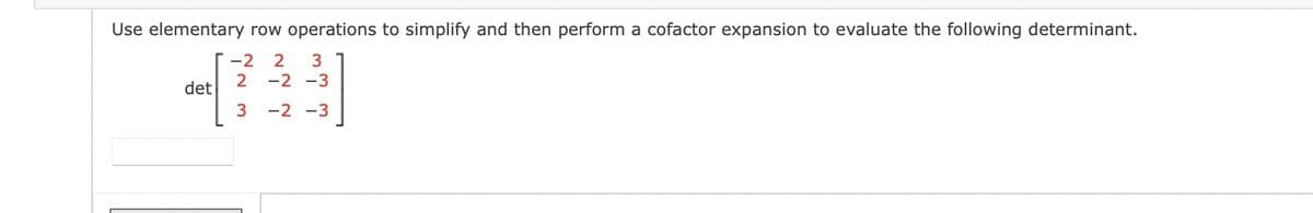 Use elementary row operations to simplify and then perform a cofactor expansion to evaluate the following determinant.
-2 2
3
2
-2 -3
[]
3
-2 -3
det