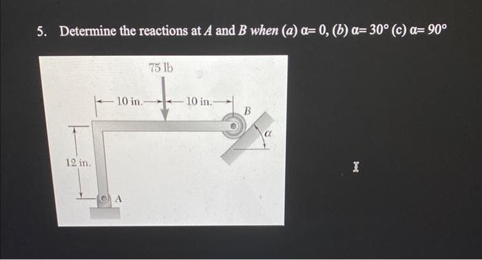 5. Determine the reactions at A and B when (a) a= 0, (b) a= 30° (c) a= 90°
12 in.
10 in.-
75 lb
10 in.-
B
a
I