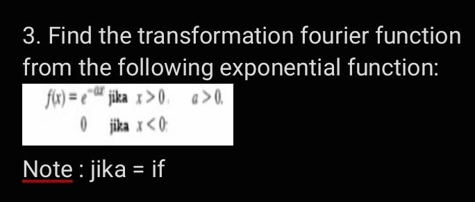 3. Find the transformation fourier function
from the following exponential function:
fk) = e" jika x>0. a>0.
0 jika x<0
Note : jika = if
