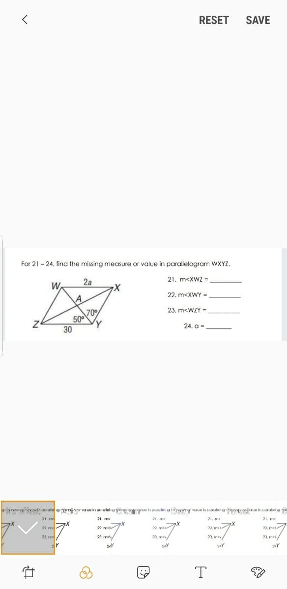 RESET
SAVE
For 21 - 24, find the missing measure or value in parallelogram WXYZ.
21. m<XWZ =
2a
W.
22. m<XWY =
23. m<WZY =
70°
500
30
24. a =
aNrefiech urale a ärziGr vaue in uuraleh a feaanOPum in sralei a free vaur in alel a ioresjue in puralei a fe
21. m
21. ms
2. m A
22. m)
2. m)
22. ms
22. me
23. me.
23. me
22. me/
21. re/
23. me
Y
24Y
24Y
24Y
こ。
T
