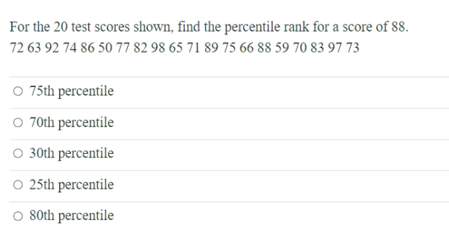 For the 20 test scores shown, find the percentile rank for a score of 88.
72 63 92 74 86 50 77 82 98 65 71 89 75 66 88 59 70 83 97 73
O 75th percentile
O 70th percentile
O 30th percentile
O 25th percentile
O 80th percentile
