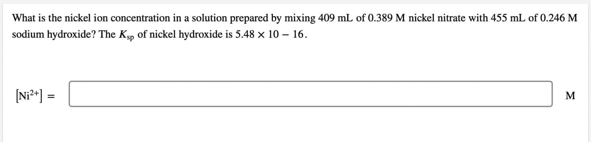 What is the nickel ion concentration in a solution prepared by mixing 409 mL of 0.389 M nickel nitrate with 455 mL of 0.246 M
sodium hydroxide? The Ksp of nickel hydroxide is 5.48 x 10 – 16.
[Ni²*] =
M
