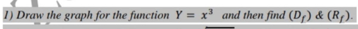 1) Draw the graph for the function Y = x³ and then find (D¡) & (Rf).
%3D
