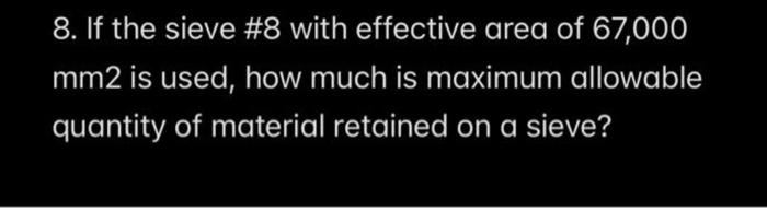 8. If the sieve #8 with effective area of 67,000
mm2 is used, how much is maximum allowable
quantity of material retained on a sieve?