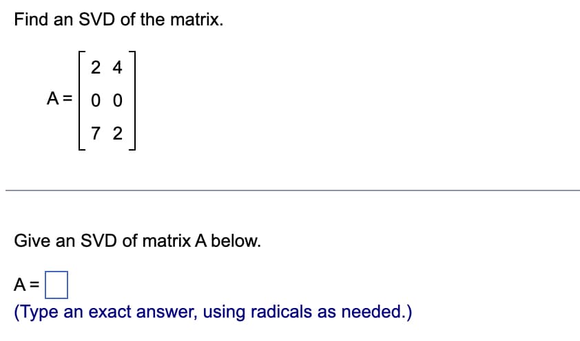 Find an SVD of the matrix.
24
4
A = 0 0
72
Give an SVD of matrix A below.
A =
(Type an exact answer, using radicals as needed.)