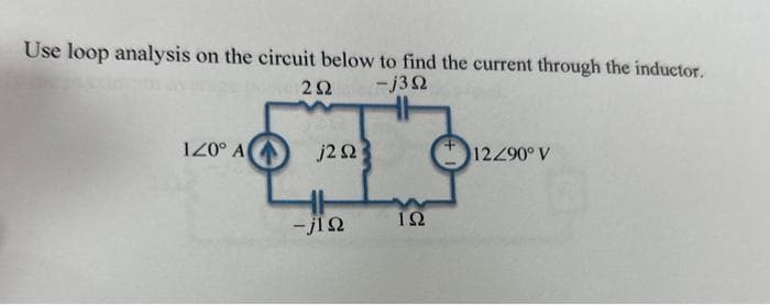 Use loop analysis on the circuit below to find the current through the inductor.
2Ω -j3Ω
1<0° A
j2 Ω3
-jΙΩ
ΤΩ
12/90° V