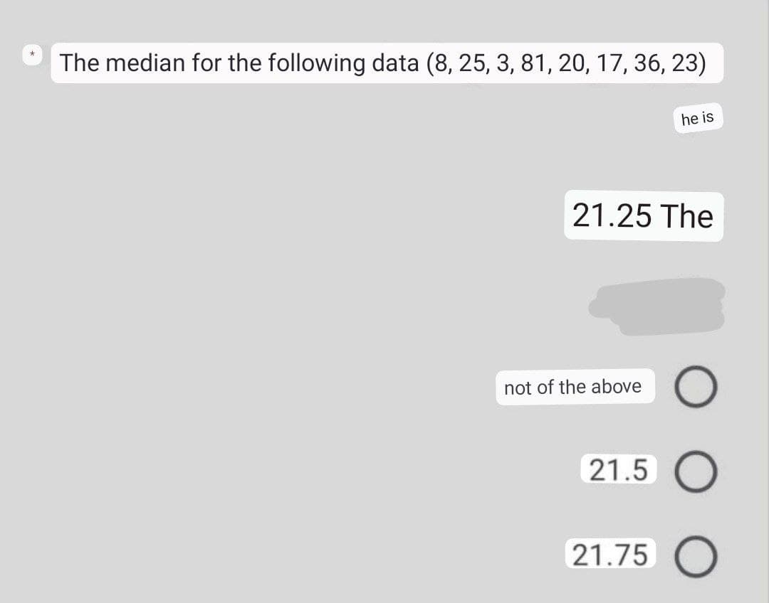 The median for the following data (8, 25, 3, 81, 20, 17, 36, 23)
he is
21.25 The
not of the above
21.5 O
21.75 O