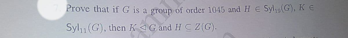 7. Prove that if G is a group of order 1045 and H€ Syl₁9 (G), K €
Syl₁1 (G), then KG and HC Z(G).