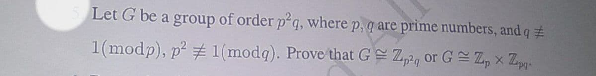 5. Let G be a group of order p2q, where p, q are prime numbers, and q #
1(modp), p² # 1 (modg). Prove that GZp, or GZpZp