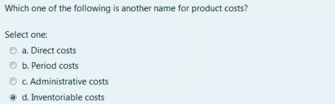 Which one of the following is another name for product costs?
Select one:
a. Direct costs
b. Period costs
C. Administrative costs
d. Inventoriable costs
