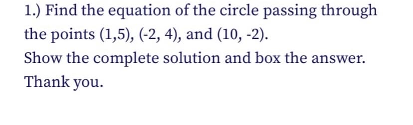 1.) Find the equation of the circle passing through
the points (1,5), (-2, 4), and (10, -2).
Show the complete solution and box the answer.
Thank you.