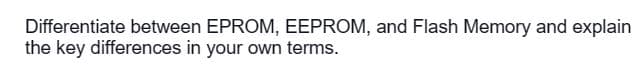 Differentiate between EPROM, EEPROM, and Flash Memory and explain
the key differences in your own terms.