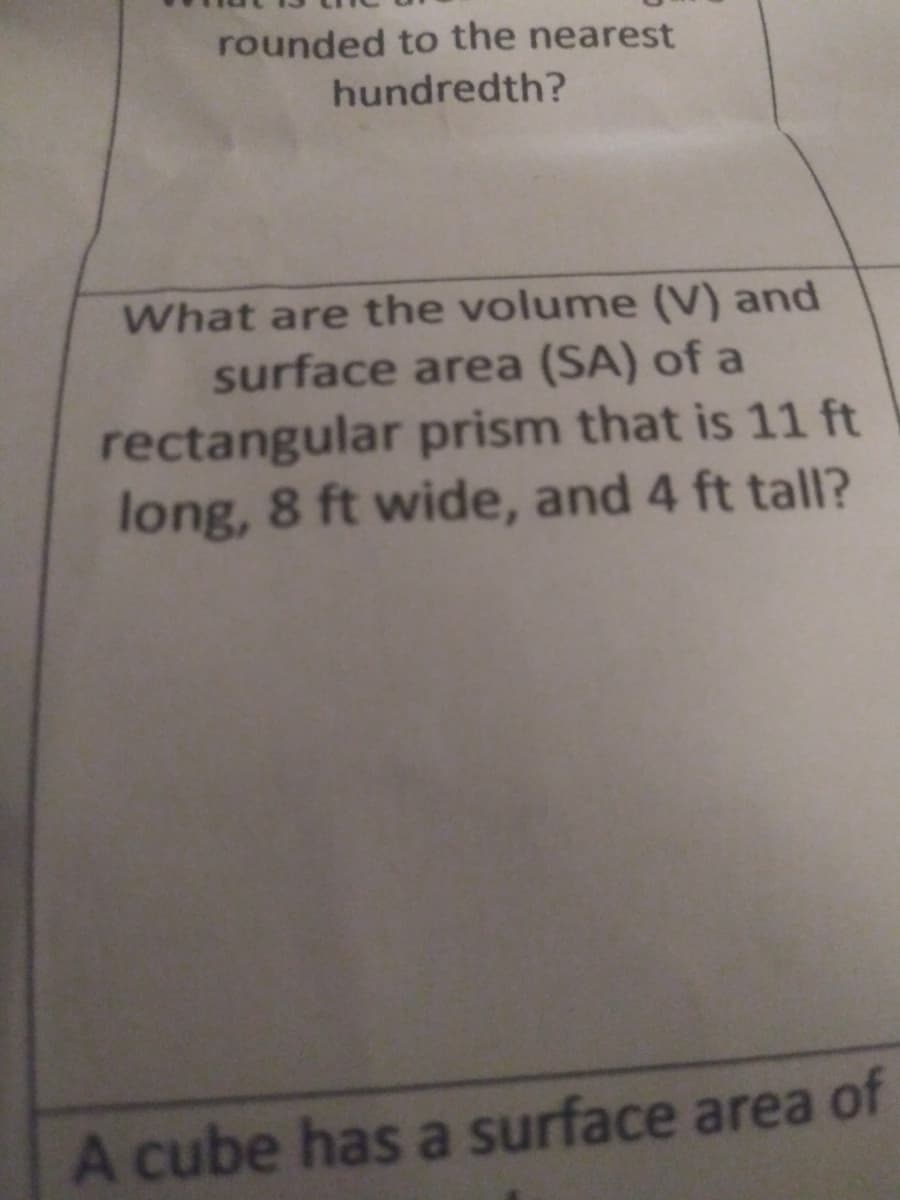 rounded to the nearest
hundredth?
What are the volume (V) and
surface area (SA) of a
rectangular prism that is 11 ft
long, 8 ft wide, and 4 ft tall?
A cube has a surface area of
