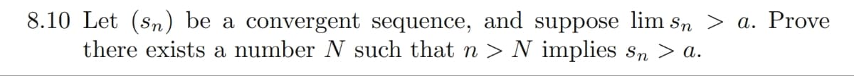 8.10 Let (sn) be a convergent sequence, and suppose lim sɲ > a. Prove
there exists a number N such that n > N implies sn > a.