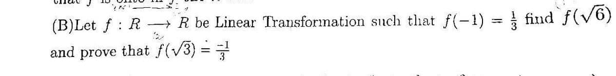 that J
(B)Let ƒ : R→→ R be Linear Transformation such that f(-1) = ½ find `ƒ(√6)
and prove that ƒ(√3)==-2/²