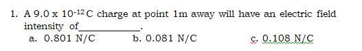 1. A 9.0 x 10-12 C charge at point 1m away will have an electric field
intensity of
a. 0.801 N/C
b. 0.081 N/C
c. 0.108 N/C
