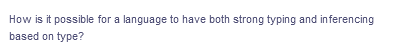 How is it possible for a language to have both strong typing and inferencing
based on type?