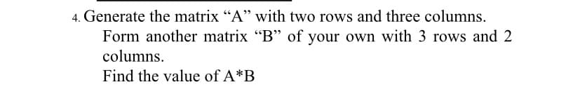 4. Generate the matrix "A" with two rows and three columns.
Form another matrix "B" of your own with 3 rows and 2
columns.
Find the value of A*B
