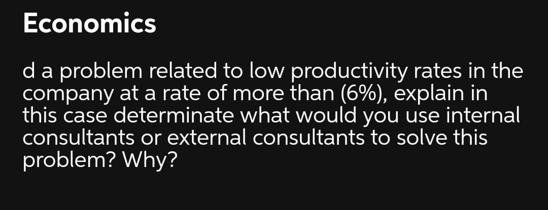 Economics
da problem related to low productivity rates in the
company at a rate of more than (6%), explain in
this case determinate what would you use internal
consultants or external consultants to solve this
problem? Why?
