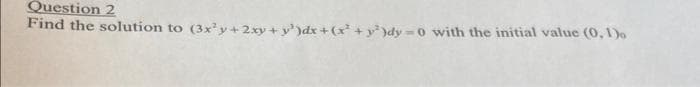 Question 2
Find the solution to (3x²y + 2xy + y²)dx + (x² + y²)dy=0 with the initial value (0,1)