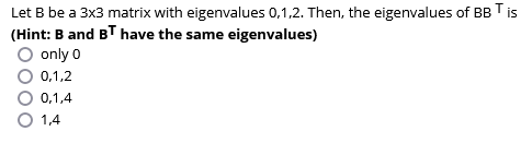 Let B be a 3x3 matrix with eigenvalues 0,1,2. Then, the eigenvalues of BB T is
(Hint: B and BT have the same eigenvalues)
only 0
0,1,2
0,1,4
1,4