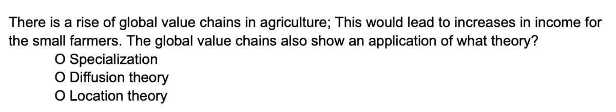 There is a rise of global value chains in agriculture; This would lead to increases in income for
the small farmers. The global value chains also show an application of what theory?
O Specialization
O Diffusion theory
O Location theory
