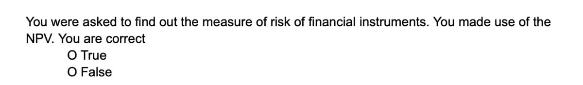 You were asked to find out the measure of risk of financial instruments. You made use of the
NPV. You are correct
O True
O False
