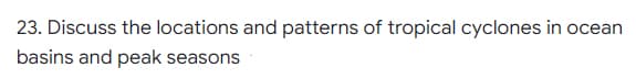 23. Discuss the locations and patterns of tropical cyclones in ocean
basins and peak seasons
