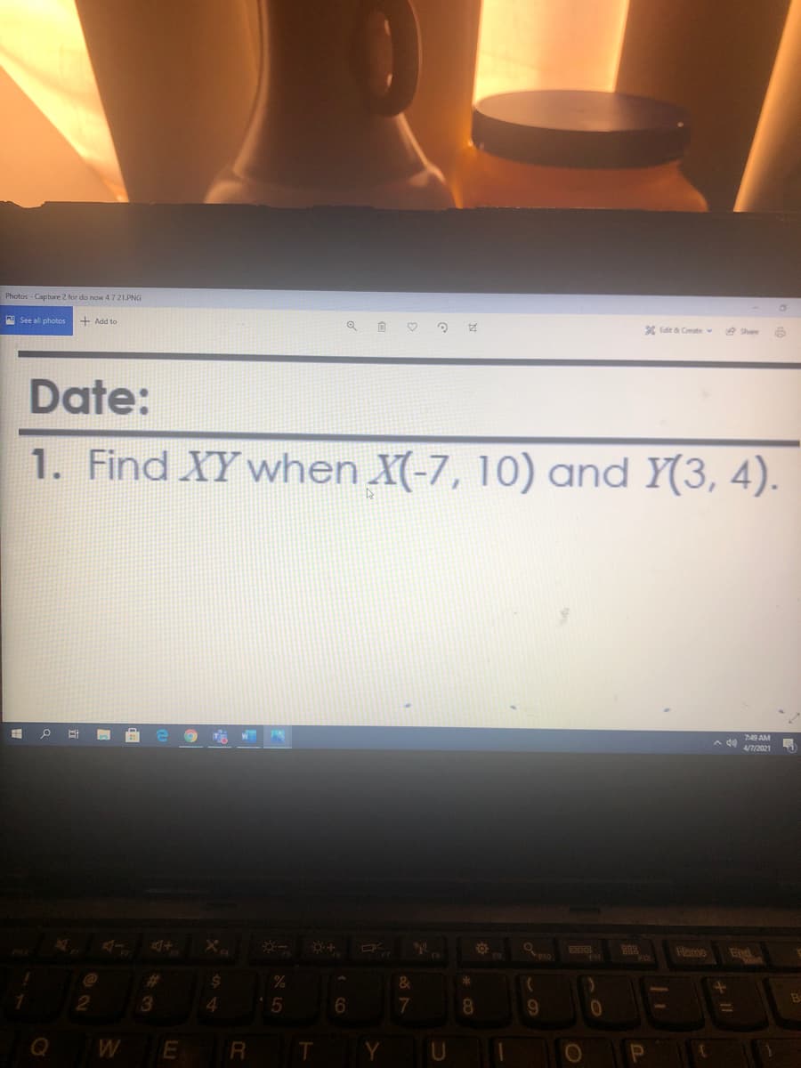 Photos - Capture 2 for do now 47 21.PNG
A See al photos
+ Add to
X Edit & Create v
e Share
Date:
1. Find XY when X(-7, 10) and Y(3, 4).
749 AM
A di)
47/2021
Home
End
F10
F12
3.
8.
%3D
W
R
