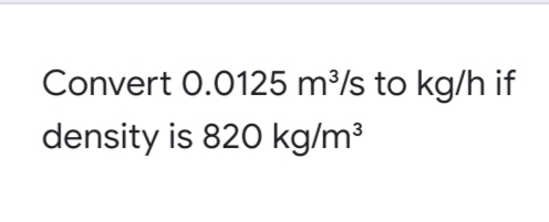 Convert 0.0125 m³/s to kg/h if
density is 820 kg/m³
