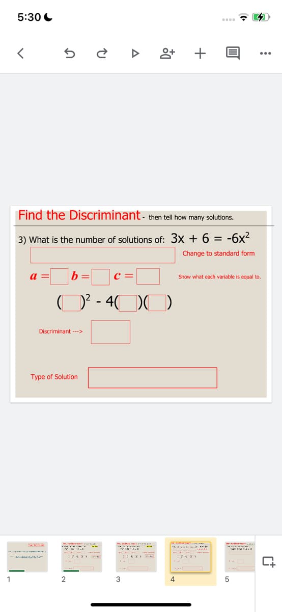 5:30 C
く
Find the Discriminant - then tell how many solutions.
3) What is the number of solutions of: 3x + 6 =
:-6x?
Change to standard form
a =
b =
Show what each variable is equal to.
O? - 4(
Discriminant --->
Type of Solution
1
3
4
+
