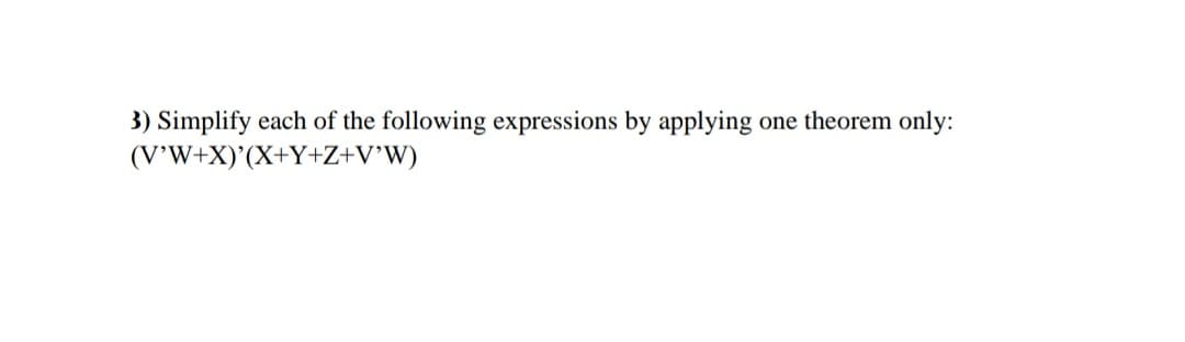 3) Simplify each of the following expressions by applying
(V'W+X)'(X+Y+Z+V°W)
one theorem only:
