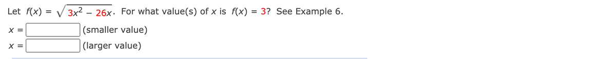 Let f(x) = V 3x2
26x. For what value(s) of x is f(x)
= 3? See Example 6.
|(smaller value)
|(larger value)
X =
X =
