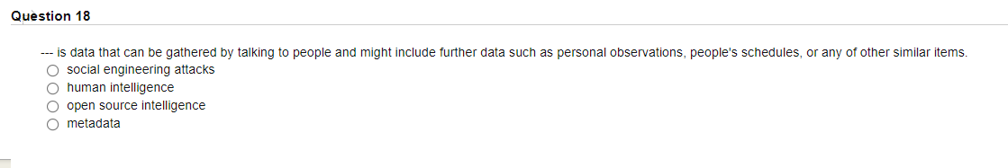 Question 18
--- is data that can be gathered by talking to people and might include further data such as personal observations, people's schedules, or any of other similar items.
O social engineering attacks
O human intelligence
O open source intelligence
O metadata
