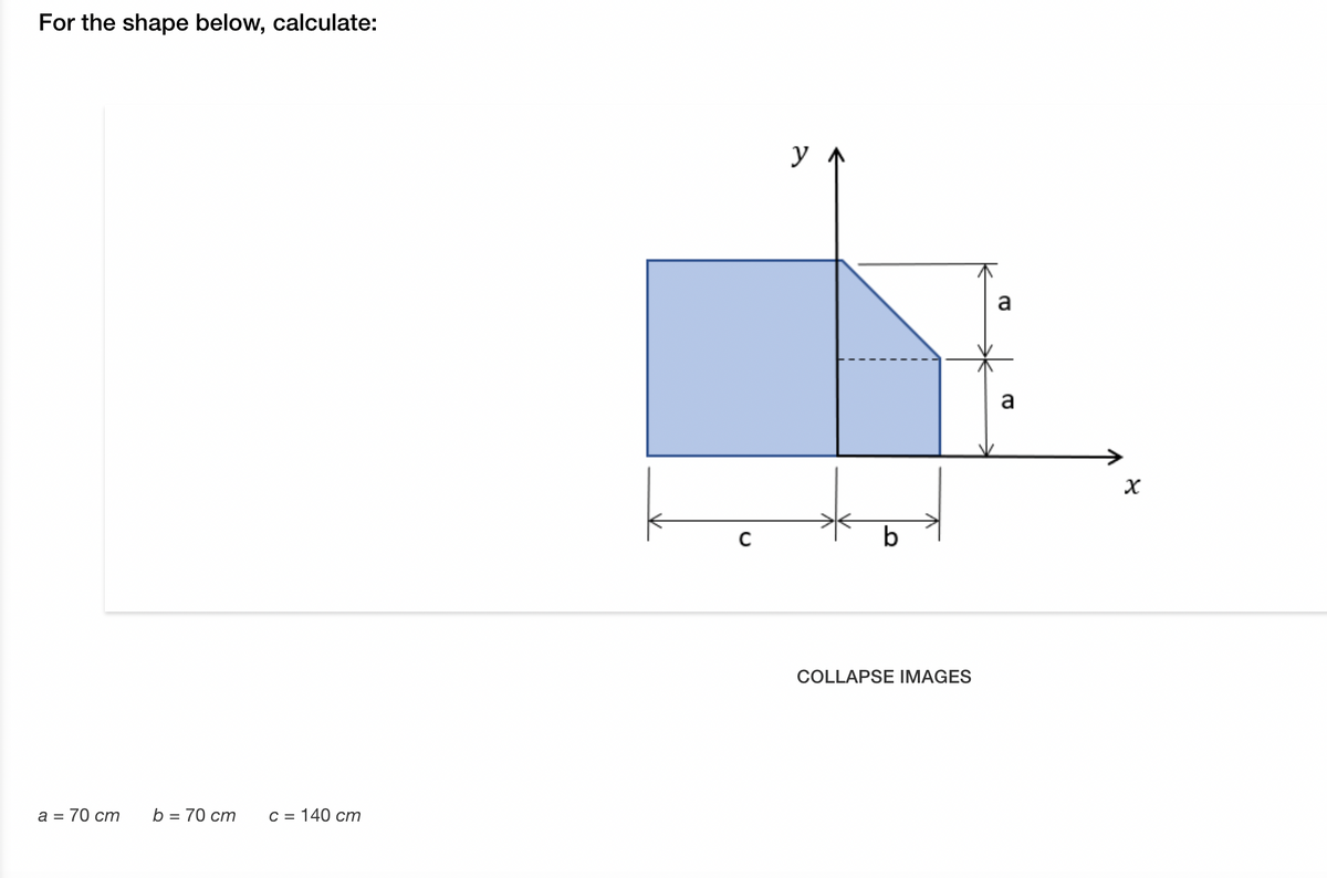 For the shape below, calculate:
a
b
COLLAPSE IMAGES
а 3 70 ст
b = 70 cm
с 3 140 ст
