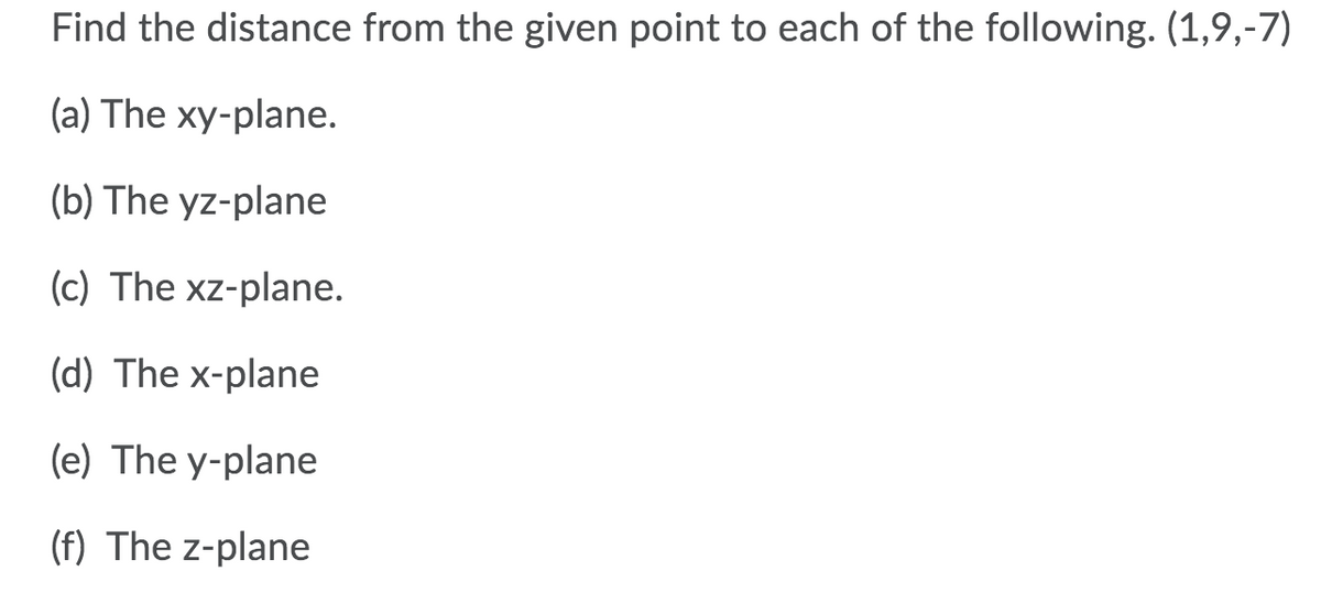 Find the distance from the given point to each of the following. (1,9,-7)
(a) The xy-plane.
(b) The yz-plane
(c) The xz-plane.
(d) The x-plane
(e) The y-plane
(f) The z-plane
